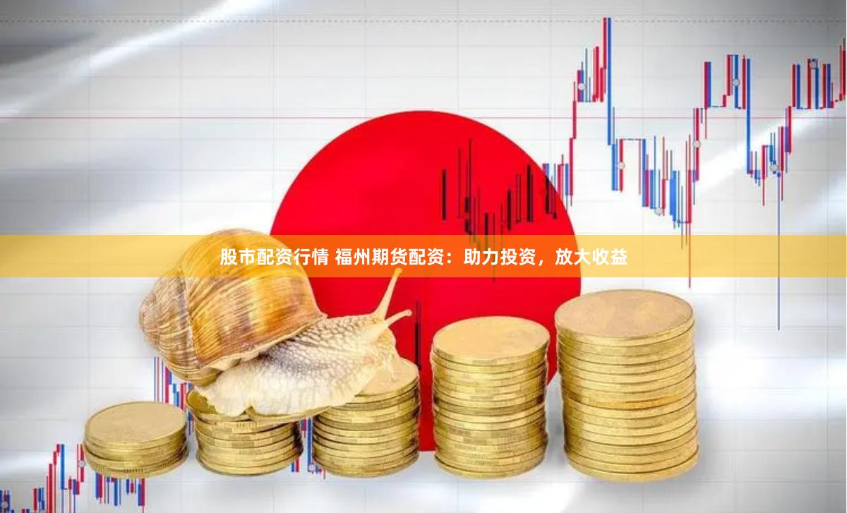 股市配资行情 福州期货配资：助力投资，放大收益