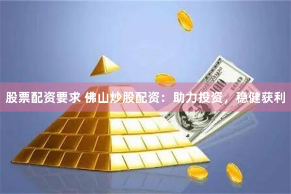 股票配资要求 佛山炒股配资：助力投资，稳健获利