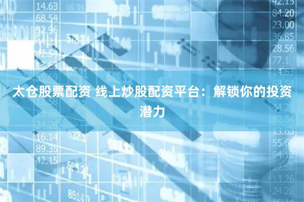 太仓股票配资 线上炒股配资平台：解锁你的投资潜力