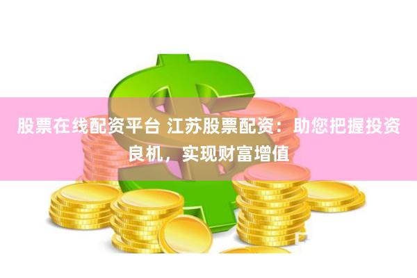 股票在线配资平台 江苏股票配资：助您把握投资良机，实现财富增值