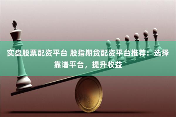实盘股票配资平台 股指期货配资平台推荐：选择靠谱平台，提升收益