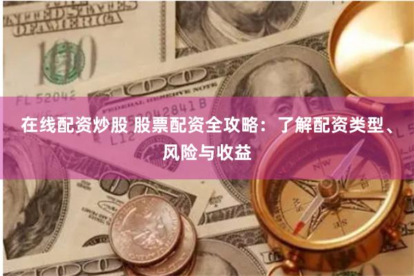 在线配资炒股 股票配资全攻略：了解配资类型、风险与收益