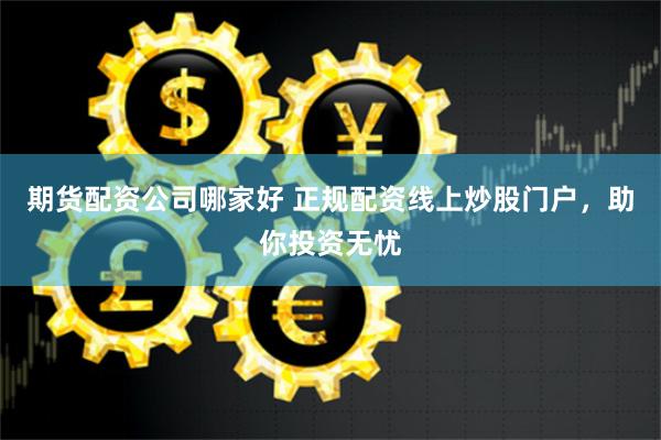 期货配资公司哪家好 正规配资线上炒股门户，助你投资无忧