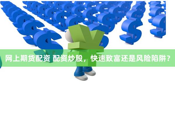 网上期货配资 配资炒股，快速致富还是风险陷阱？