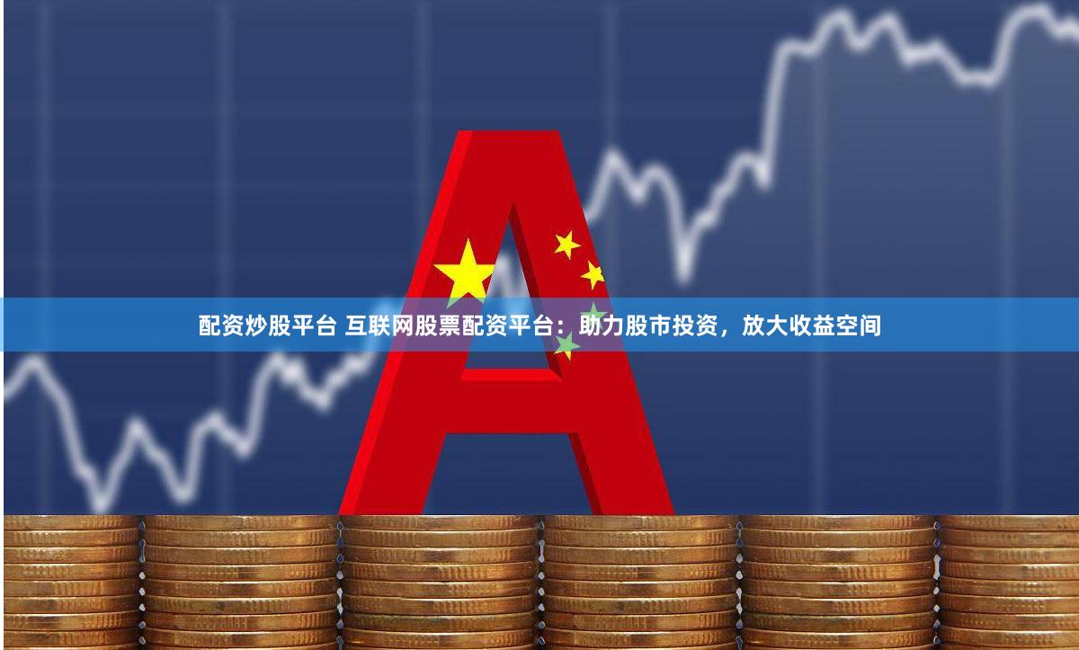 配资炒股平台 互联网股票配资平台：助力股市投资，放大收益空间