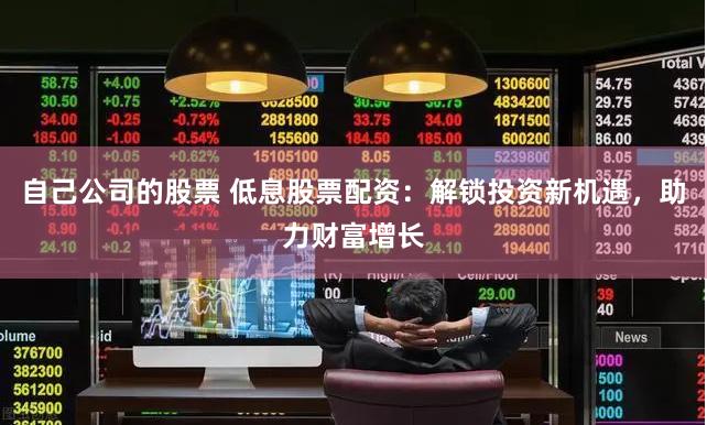自己公司的股票 低息股票配资：解锁投资新机遇，助力财富增长