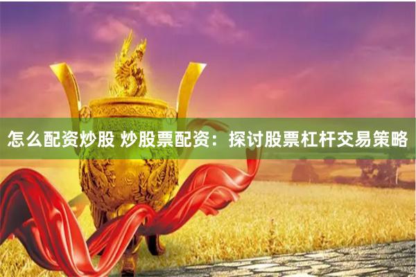 怎么配资炒股 炒股票配资：探讨股票杠杆交易策略