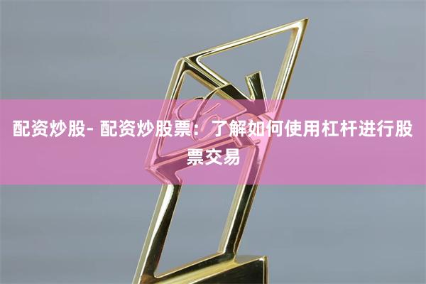 配资炒股- 配资炒股票：了解如何使用杠杆进行股票交易