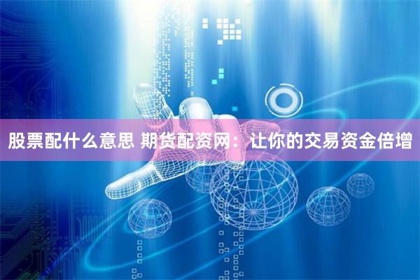 股票配什么意思 期货配资网：让你的交易资金倍增