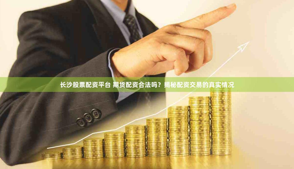 长沙股票配资平台 期货配资合法吗？揭秘配资交易的真实情况