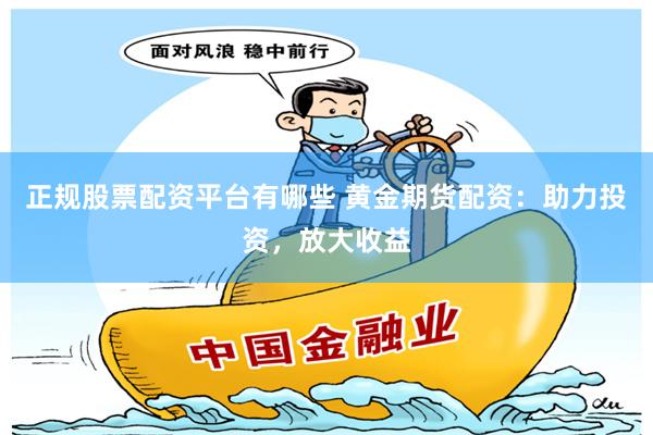 正规股票配资平台有哪些 黄金期货配资：助力投资，放大收益