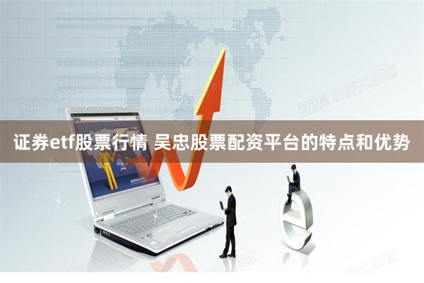 证券etf股票行情 吴忠股票配资平台的特点和优势
