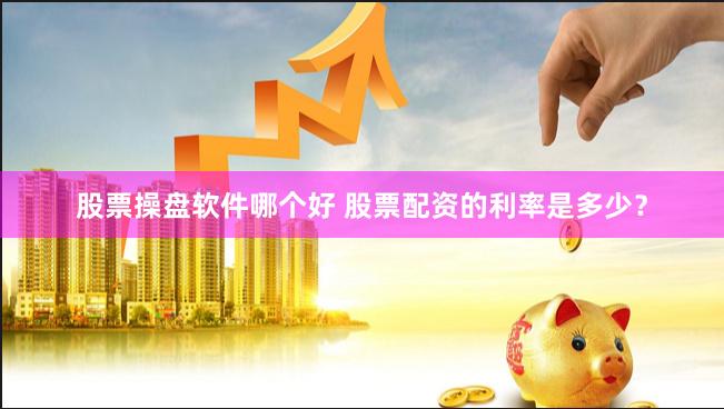 股票操盘软件哪个好 股票配资的利率是多少？