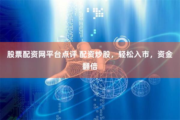 股票配资网平台点评 配资炒股，轻松入市，资金翻倍