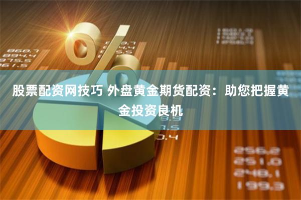 股票配资网技巧 外盘黄金期货配资：助您把握黄金投资良机