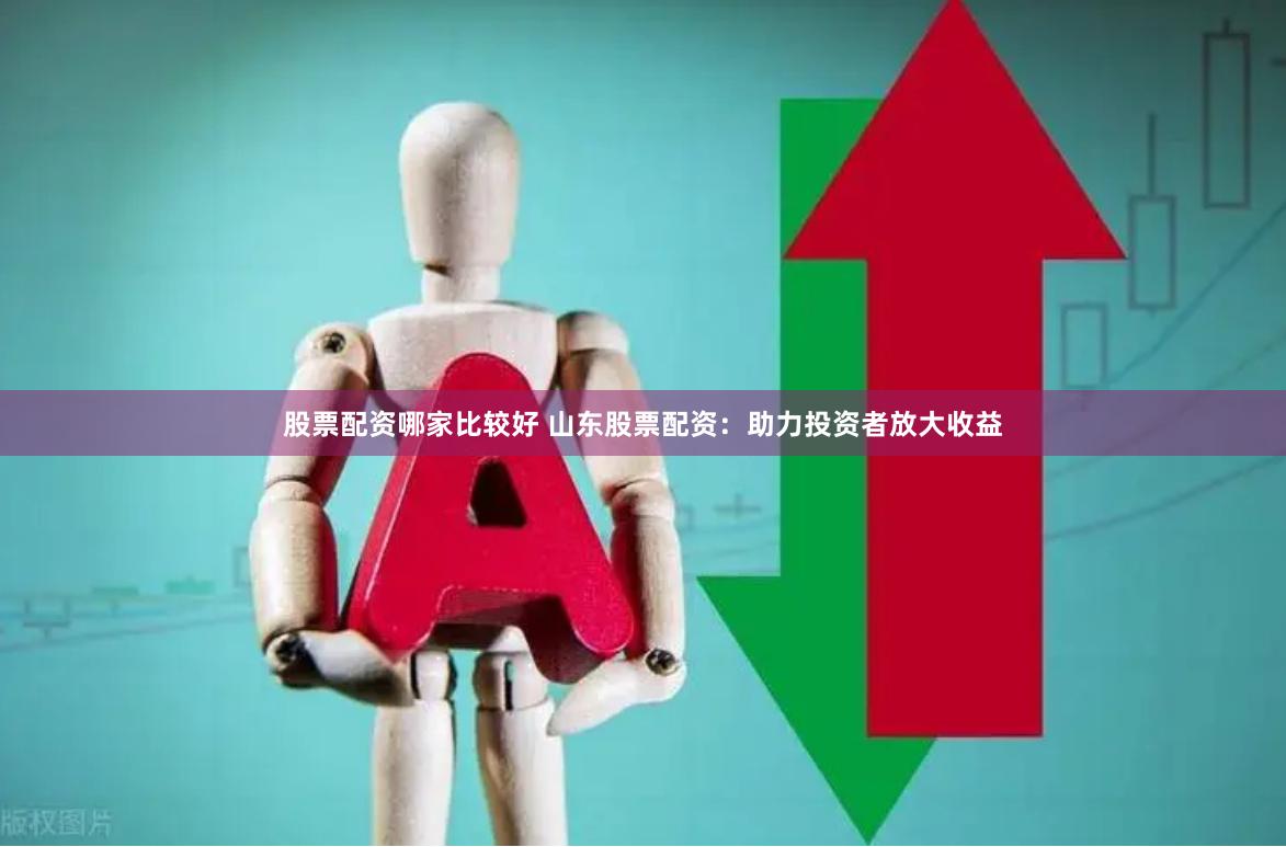 股票配资哪家比较好 山东股票配资：助力投资者放大收益