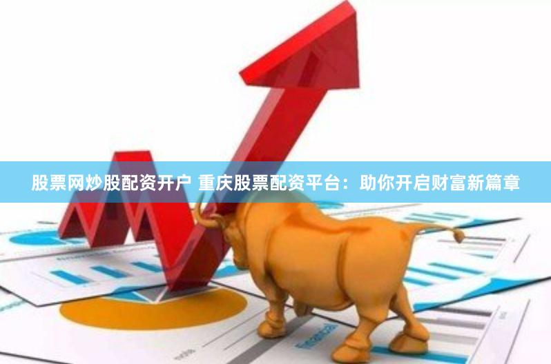 股票网炒股配资开户 重庆股票配资平台：助你开启财富新篇章