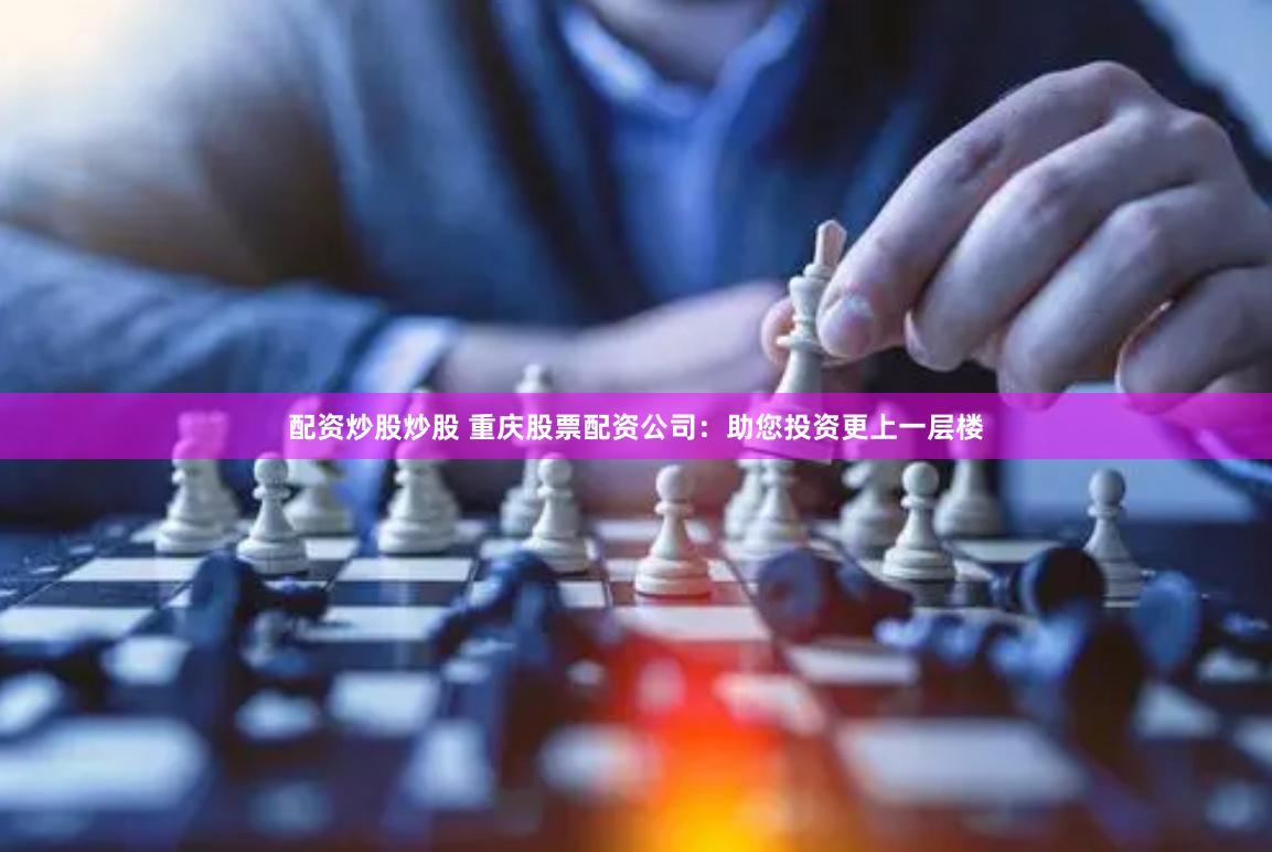 配资炒股炒股 重庆股票配资公司：助您投资更上一层楼