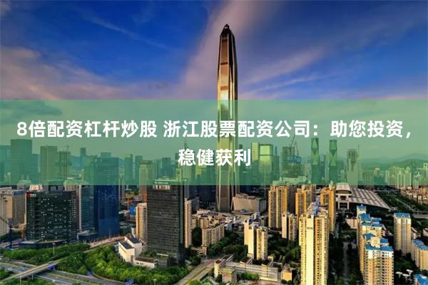 8倍配资杠杆炒股 浙江股票配资公司：助您投资，稳健获利