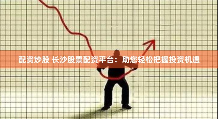 配资炒股 长沙股票配资平台：助您轻松把握投资机遇