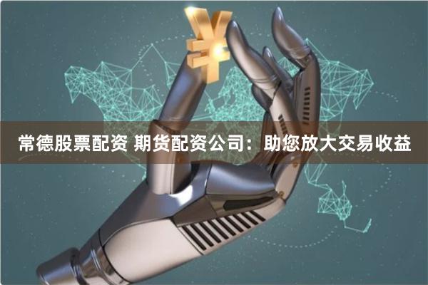 常德股票配资 期货配资公司：助您放大交易收益