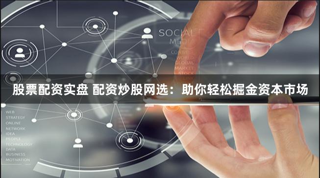 股票配资实盘 配资炒股网选：助你轻松掘金资本市场