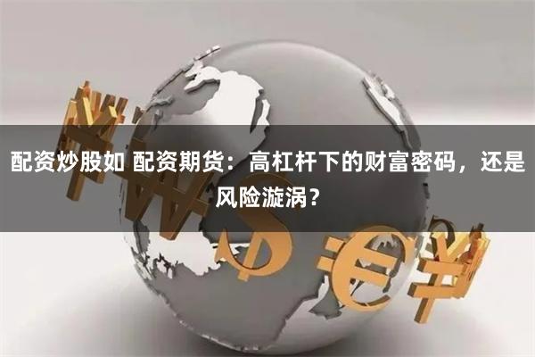 配资炒股如 配资期货：高杠杆下的财富密码，还是风险漩涡？