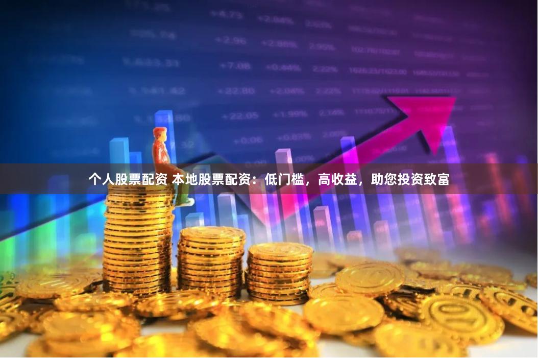 个人股票配资 本地股票配资：低门槛，高收益，助您投资致富