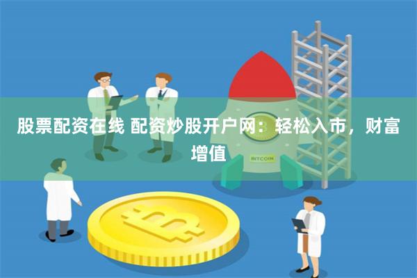 股票配资在线 配资炒股开户网：轻松入市，财富增值