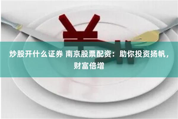 炒股开什么证券 南京股票配资：助你投资扬帆，财富倍增