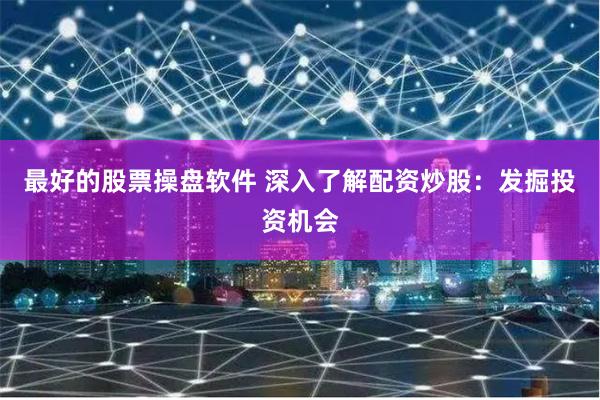 最好的股票操盘软件 深入了解配资炒股：发掘投资机会