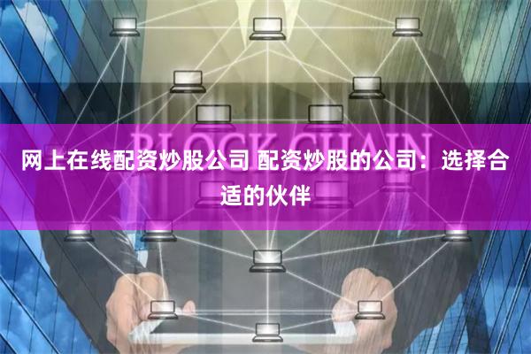网上在线配资炒股公司 配资炒股的公司：选择合适的伙伴