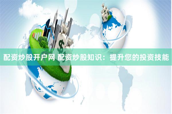 配资炒股开户网 配资炒股知识：提升您的投资技能