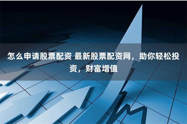 怎么申请股票配资 最新股票配资网，助你轻松投资，财富增值