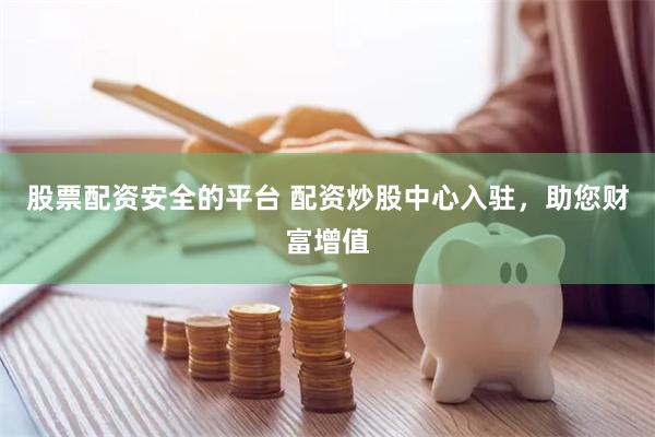 股票配资安全的平台 配资炒股中心入驻，助您财富增值