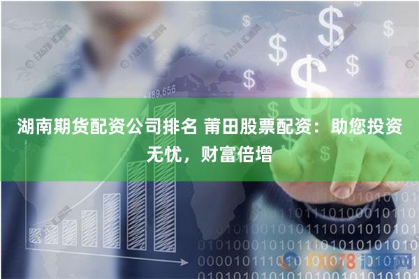 湖南期货配资公司排名 莆田股票配资：助您投资无忧，财富倍增