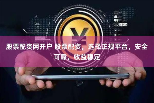 股票配资网开户 股票配资，选择正规平台，安全可靠，收益稳定