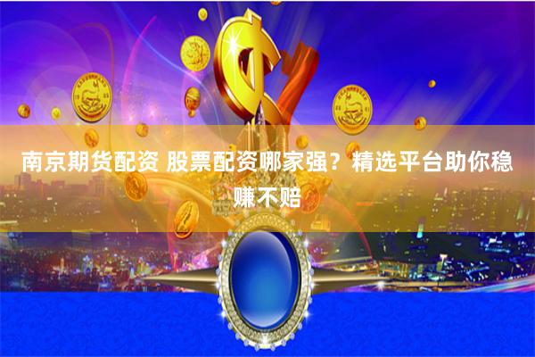 南京期货配资 股票配资哪家强？精选平台助你稳赚不赔