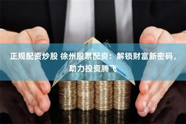 正规配资炒股 徐州股票配资：解锁财富新密码，助力投资腾飞