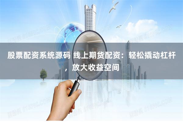 股票配资系统源码 线上期货配资：轻松撬动杠杆，放大收益空间