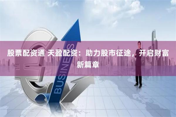 股票配资通 天盈配资：助力股市征途，开启财富新篇章