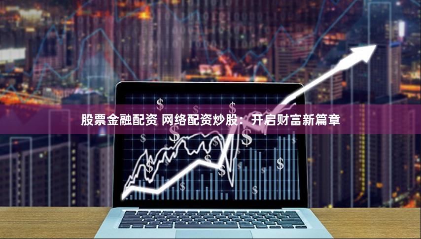 股票金融配资 网络配资炒股：开启财富新篇章