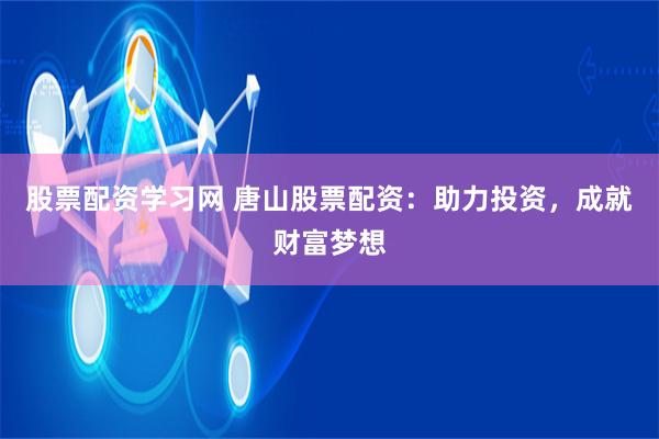 股票配资学习网 唐山股票配资：助力投资，成就财富梦想
