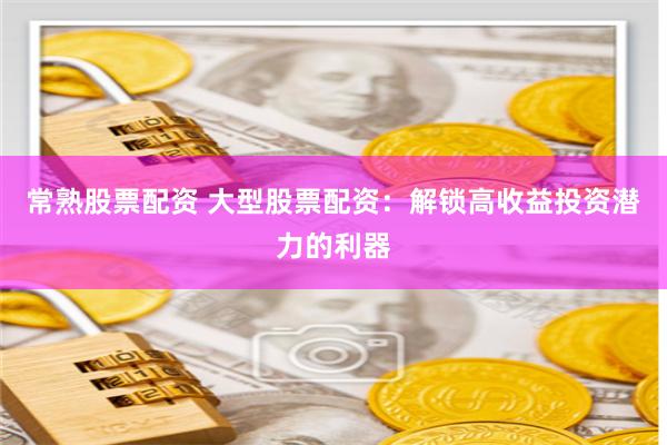 常熟股票配资 大型股票配资：解锁高收益投资潜力的利器