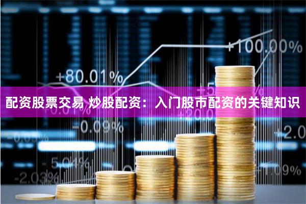 配资股票交易 炒股配资：入门股市配资的关键知识