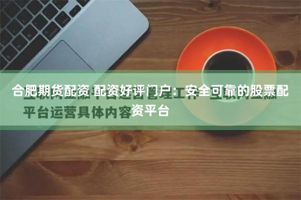 合肥期货配资 配资好评门户：安全可靠的股票配资平台