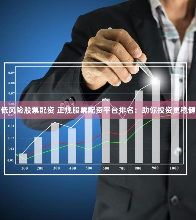 低风险股票配资 正规股票配资平台排名：助你投资更稳健