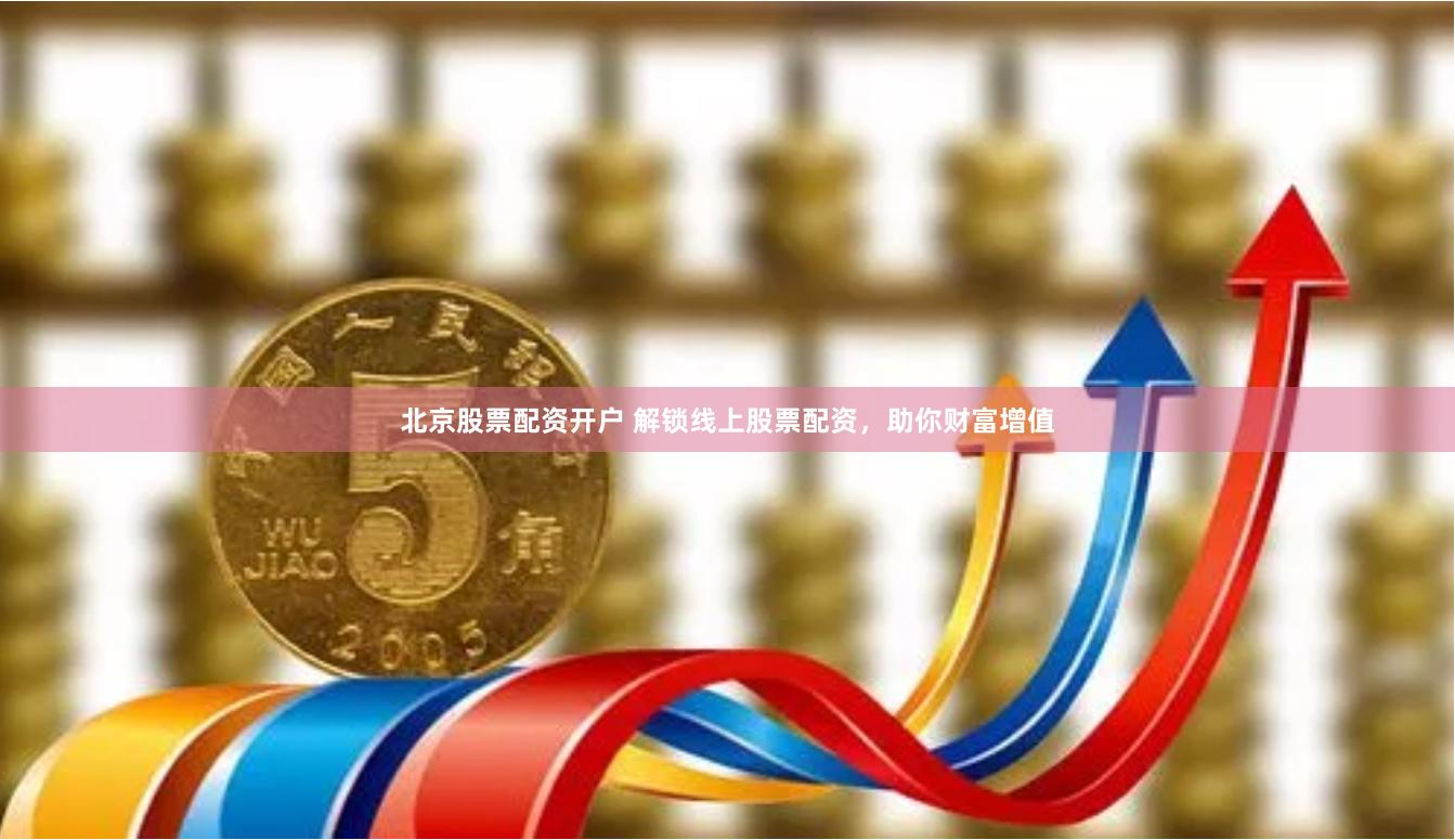北京股票配资开户 解锁线上股票配资，助你财富增值