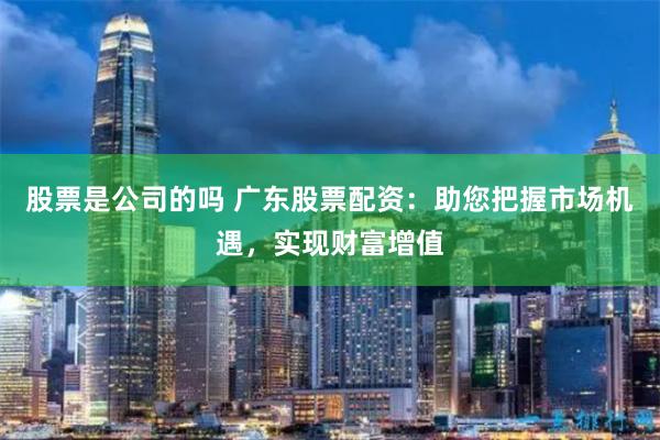股票是公司的吗 广东股票配资：助您把握市场机遇，实现财富增值