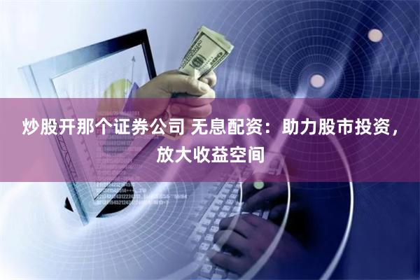 炒股开那个证券公司 无息配资：助力股市投资，放大收益空间
